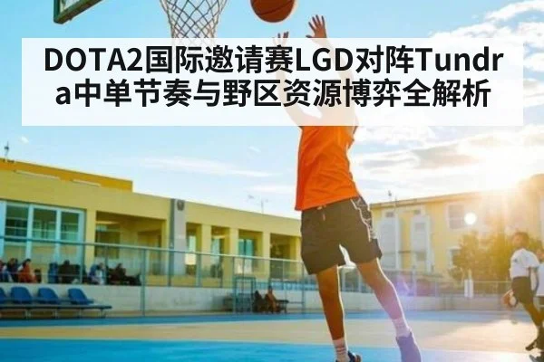 DOTA2国际邀请赛LGD对阵Tundra中单节奏与野区资源博弈全解析