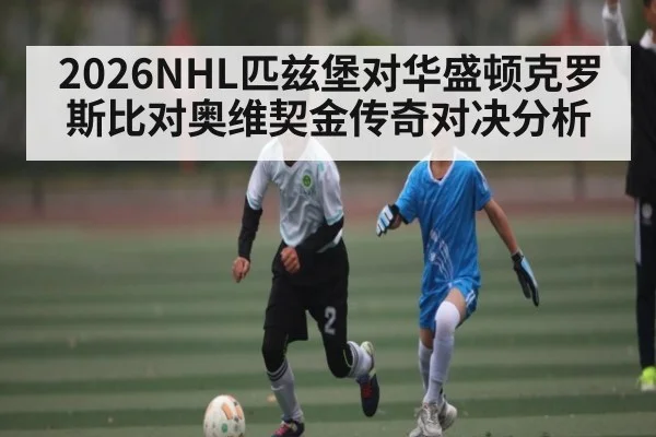 2026NHL匹兹堡对华盛顿克罗斯比对奥维契金传奇对决分析