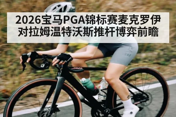 2026宝马PGA锦标赛麦克罗伊对拉姆温特沃斯推杆博弈前瞻