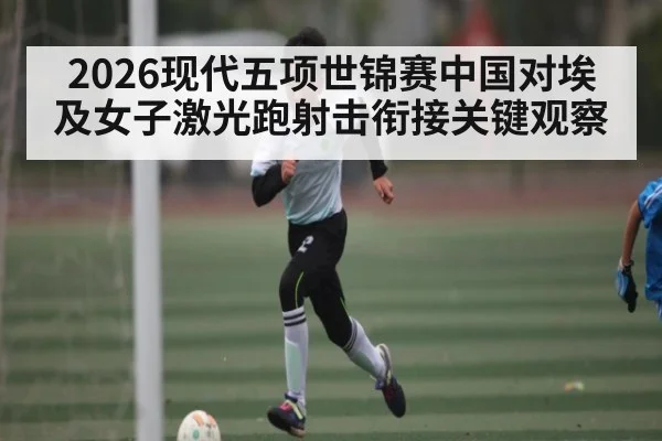 2026现代五项世锦赛中国对埃及女子激光跑射击衔接关键观察